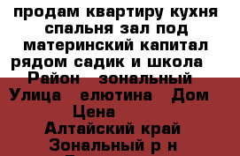 продам квартиру кухня спальня зал под материнский капитал рядом садик и школа. › Район ­ зональный › Улица ­ елютина › Дом ­ 34 › Цена ­ 450 000 - Алтайский край, Зональный р-н, Буланиха с. Недвижимость » Квартиры продажа   